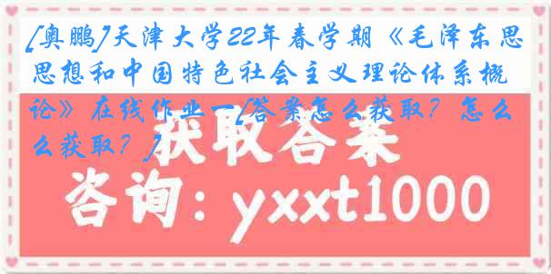 [奥鹏]天津大学22年春学期《毛泽东思想和中国特色社会主义理论体系概论》在线作业一[答案怎么获取？怎么获取？]