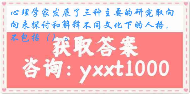 心理学家发展了三种主要的研究取向来探讨和解释不同文化下的人格，不包括（） 。