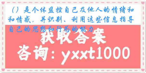 （）是个体监控自己及他人的情绪和情感，并识别、利用这些信息指导自己的思想和行为的能力