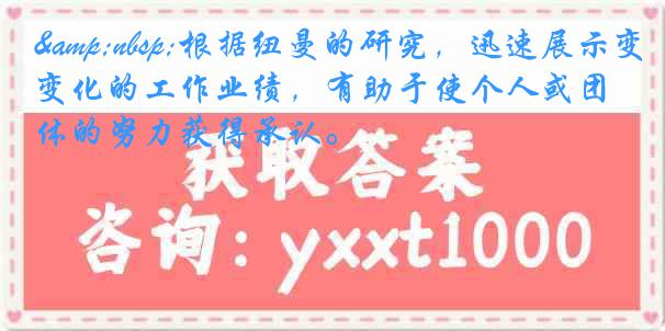 &nbsp;根据纽曼的研究，迅速展示变化的工作业绩，有助于使个人或团体的努力获得承认。