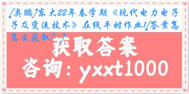 [奥鹏]东大22年春学期《现代电力电子及变流技术》在线平时作业1[答案怎么获取？]