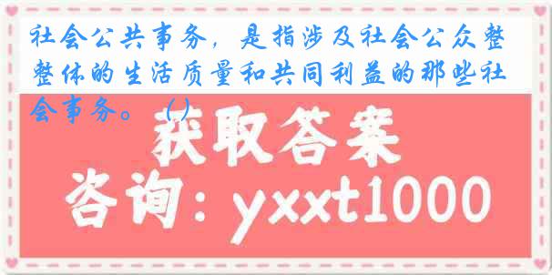 社会公共事务，是指涉及社会公众整体的生活质量和共同利益的那些社会事务。（）