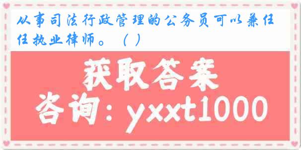 从事司法行政管理的公务员可以兼任执业律师。（ ）