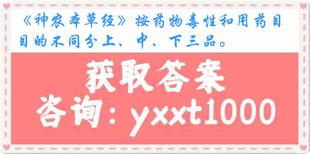 《神农本草经》按药物毒性和用药目的不同分上、中、下三品。