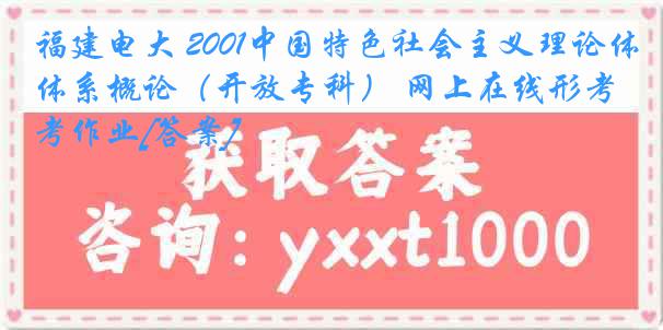 福建电大 2001中国特色社会主义理论体系概论（开放专科） 网上在线形考作业[答案]