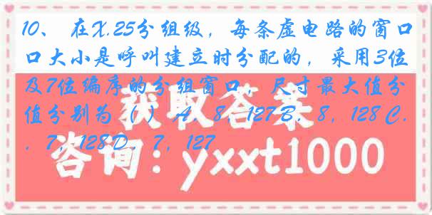 10、 在X.25分组级，每条虚电路的窗口大小是呼叫建立时分配的，采用3位及7位编序的分组窗口，尺寸最大值分别为（ ） A．8，127 B．8，128 C．7，128 D．7，127