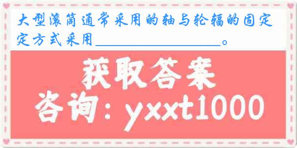 大型滚筒通常采用的轴与轮辐的固定方式采用_______________。