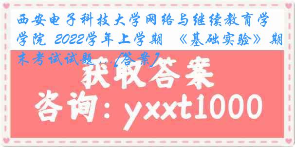 西安电子科技大学网络与继续教育学院  2022学年上学期  《基础实验》期末考试试题 ...[答案]