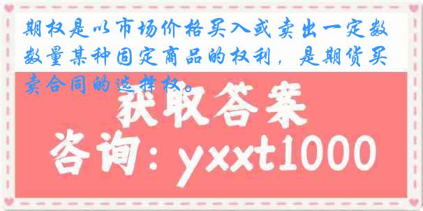 期权是以市场价格买入或卖出一定数量某种固定商品的权利，是期货买卖合同的选择权。