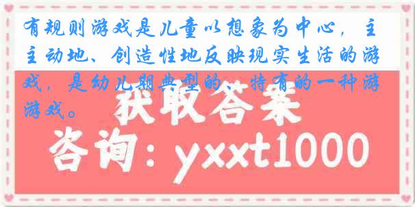有规则游戏是儿童以想象为中心，主动地、创造性地反映现实生活的游戏，是幼儿期典型的、特有的一种游戏。
