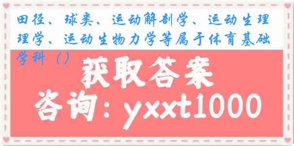 田径、球类、运动解剖学、运动生理学、运动生物力学等属于体育基础学科（）．
