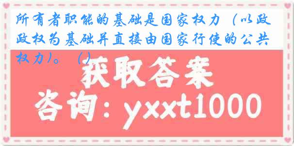 所有者职能的基础是国家权力（以政权为基础并直接由国家行使的公共权力)。（）