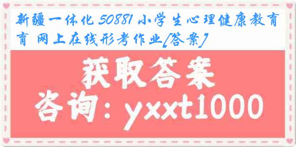 新疆一体化 50881 小学生心理健康教育 网上在线形考作业[答案]