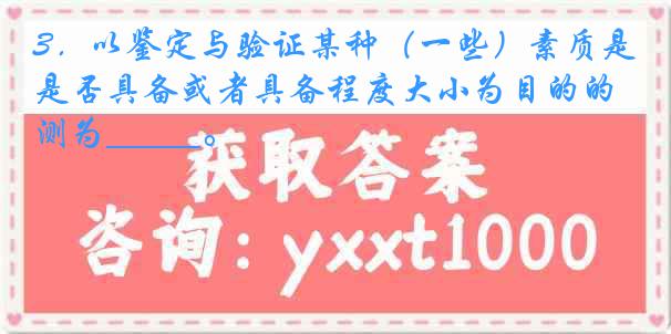 3．以鉴定与验证某种（一些）素质是否具备或者具备程度大小为目的的测为_____。