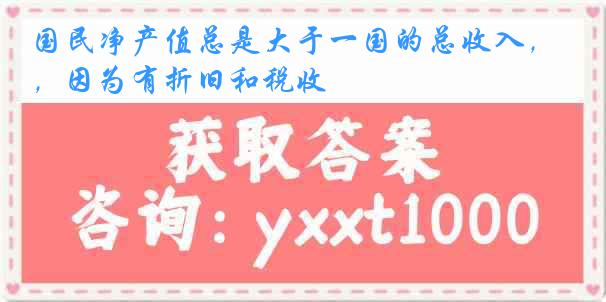 国民净产值总是大于一国的总收入，因为有折旧和税收