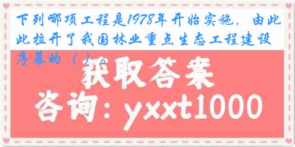 下列哪项工程是1978年开始实施，由此拉开了我国林业重点生态工程建设序幕的（ ）。