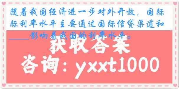 随着我国经济进一步对外开放，国际利率水平主要通过国际信贷渠道和____影响着我国的利率水平。