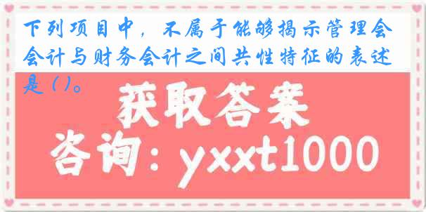 下列项目中，不属于能够揭示管理会计与财务会计之间共性特征的表述是 ( )。