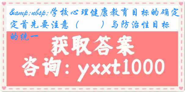 &nbsp;学校心理健康教育目标的确定首先要注意（　　）与防治性目标的统一