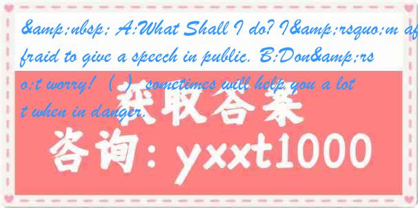 &nbsp; A:What Shall I do? I&rsquo;m afraid to give a speech in public. B:Don&rsquo;t worry!（ ）sometimes will help you a lot when in danger.