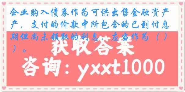 企业购入债券作为可供出售金融资产，支付的价款中所包含的已到付息期但尚未领取的利息，应当作为（ ）。