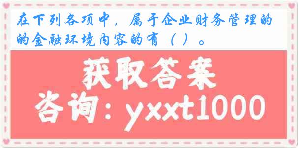 在下列各项中，属于企业财务管理的金融环境内容的有（ ）。