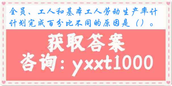 全员、工人和基本工人劳动生产率计划完成百分比不同的原因是（）。