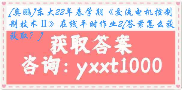 [奥鹏]东大22年春学期《交流电机控制技术Ⅱ》在线平时作业2[答案怎么获取？]