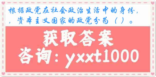 根据政党在社会政治生活中的身份，资本主义国家的政党分为（ ）。