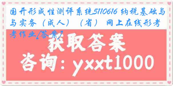 国开形成性测评系统5110616 纳税基础与实务（成人）（省） 网上在线形考作业[答案]