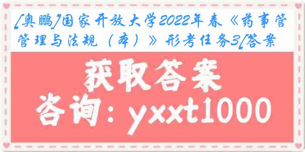 [奥鹏]国家开放大学2022年春《药事管理与法规（本）》形考任务3[答案]