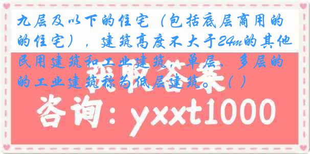 九层及以下的住宅（包括底层商用的住宅），建筑高度不大于24m的其他民用建筑和工业建筑，单层、多层的工业建筑称为低层建筑。（ ）