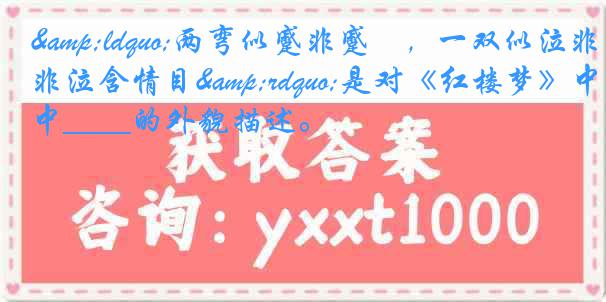 &ldquo;两弯似蹙非蹙罥，一双似泣非泣含情目&rdquo;是对《红楼梦》中____的外貌描述。