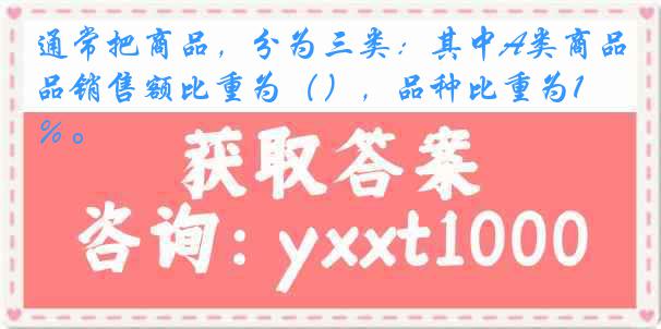 通常把商品，分为三类：其中A类商品销售额比重为（），品种比重为15％。