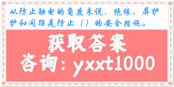 从防止触电的角度来说，绝缘、屏护和间距是防止（）的安全措施。