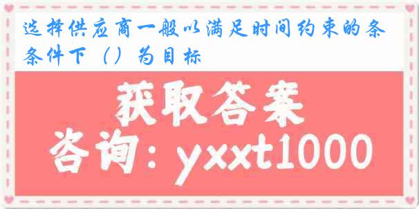 选择供应商一般以满足时间约束的条件下（）为目标