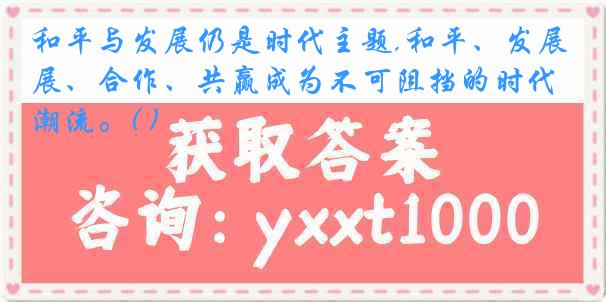 和平与发展仍是时代主题,和平、发展、合作、共赢成为不可阻挡的时代潮流。( )