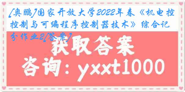 [奥鹏]国家开放大学2022年春《机电控制与可编程序控制器技术》综合记分作业2[答案]