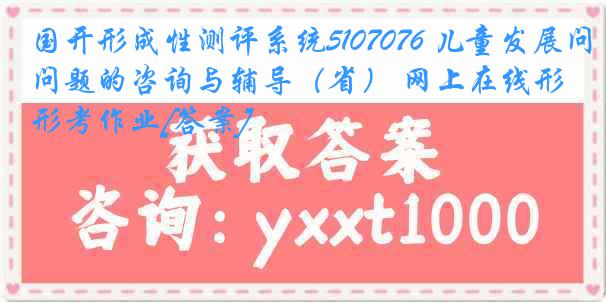 国开形成性测评系统5107076 儿童发展问题的咨询与辅导（省） 网上在线形考作业[答案]