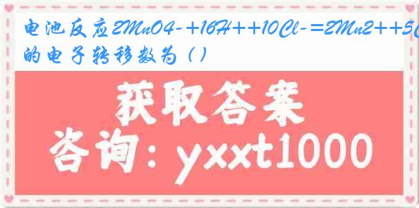 电池反应2MnO4-+16H++10Cl-=2Mn2++5Cl2+8H20的电子转移数为 ( )