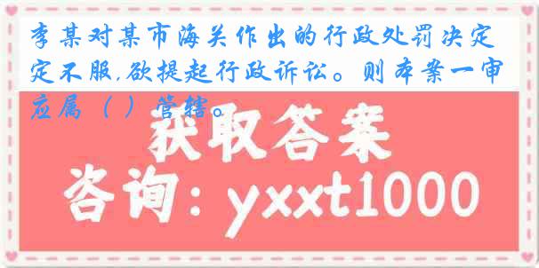 李某对某市海关作出的行政处罚决定不服,欲提起行政诉讼。则本案一审应属（ ）管辖。