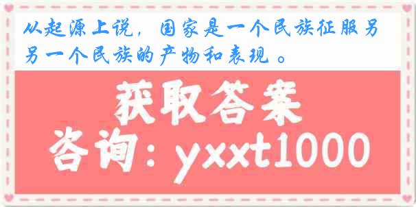 从起源上说，国家是一个民族征服另一个民族的产物和表现 。