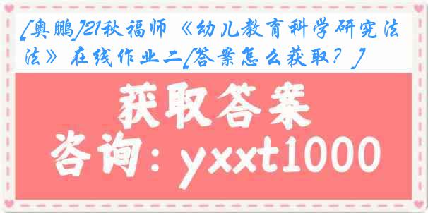 [奥鹏]21秋福师《幼儿教育科学研究法》在线作业二[答案怎么获取？]