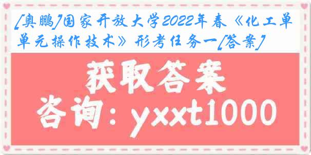 [奥鹏]国家开放大学2022年春《化工单元操作技术》形考任务一[答案]