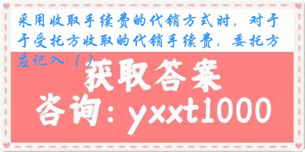 采用收取手续费的代销方式时，对于受托方收取的代销手续费，委托方应记入（ ）