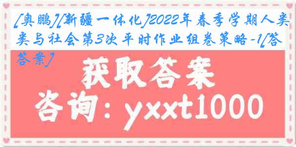 [奥鹏][新疆一体化]2022年春季学期人类与社会第3次平时作业组卷策略-1[答案]