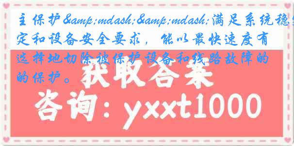 主保护&mdash;&mdash;满足系统稳定和设备安全要求，能以最快速度有选择地切除被保护设备和线路故障的保护。