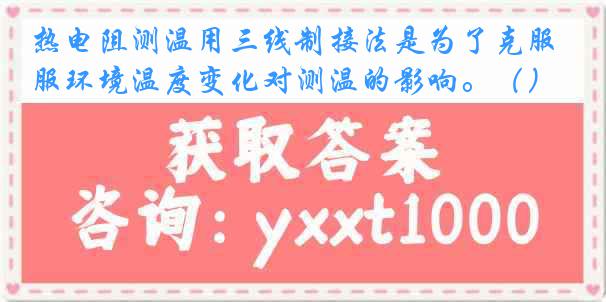 热电阻测温用三线制接法是为了克服环境温度变化对测温的影响。（）