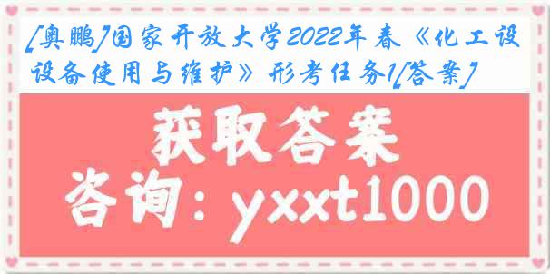 [奥鹏]国家开放大学2022年春《化工设备使用与维护》形考任务1[答案]