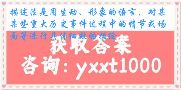 描述法是用生动、形象的语言，对某些重大历史事件过程中的情节或场面等进行具体细致的描绘